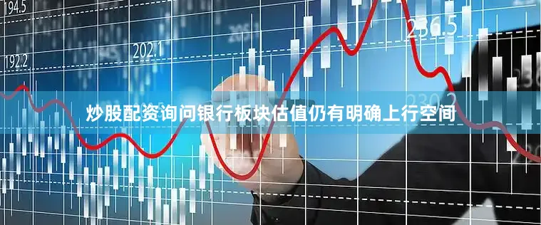 炒股配资询问银行板块估值仍有明确上行空间