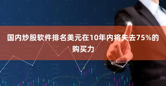 国内炒股软件排名美元在10年内将失去75%的购买力
