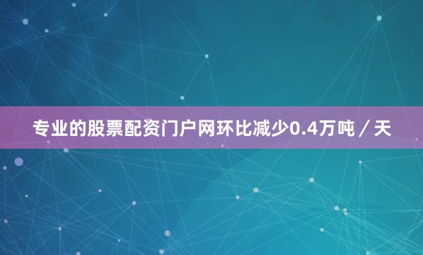 专业的股票配资门户网环比减少0.4万吨／天
