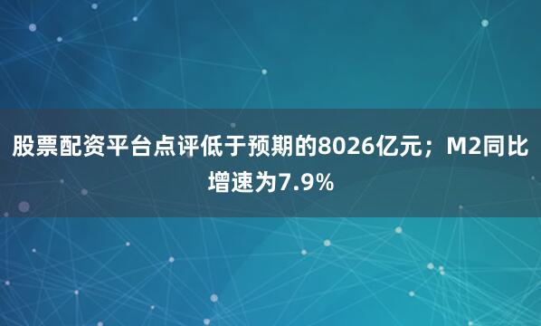 股票配资平台点评低于预期的8026亿元；M2同比增速为7.9%