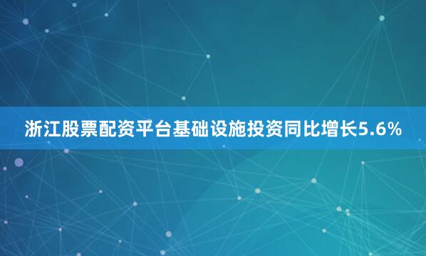 浙江股票配资平台基础设施投资同比增长5.6%