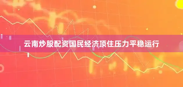 云南炒股配资国民经济顶住压力平稳运行