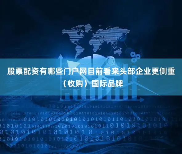股票配资有哪些门户网目前看来头部企业更侧重（收购）国际品牌