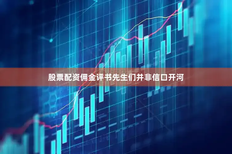 股票配资佣金评书先生们并非信口开河