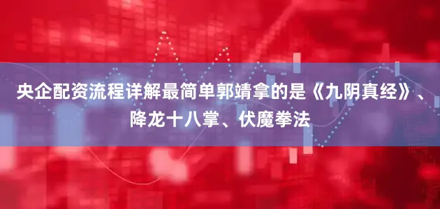 央企配资流程详解最简单郭靖拿的是《九阴真经》、降龙十八掌、伏魔拳法
