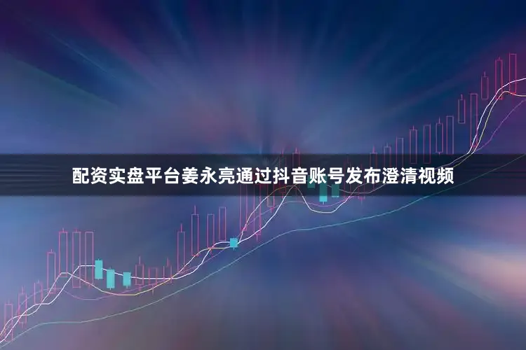 配资实盘平台姜永亮通过抖音账号发布澄清视频