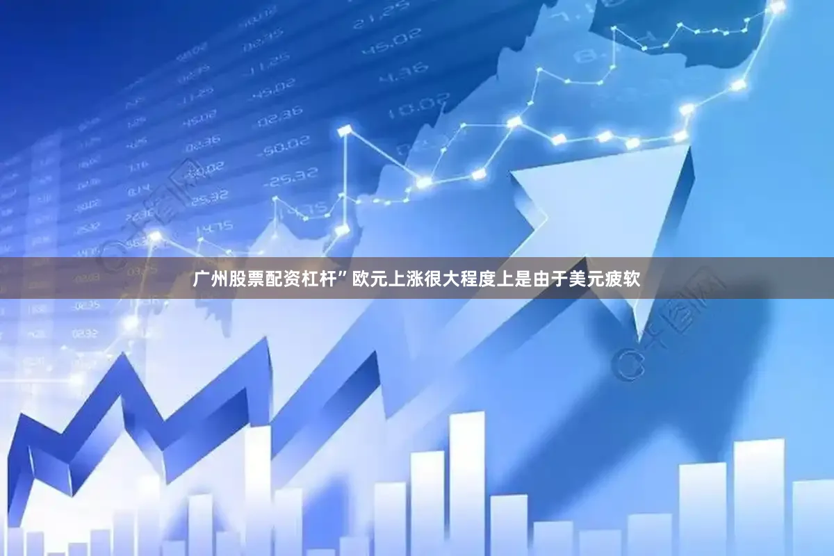 广州股票配资杠杆”　　欧元上涨很大程度上是由于美元疲软