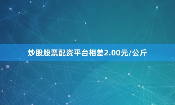 炒股股票配资平台相差2.00元/公斤
