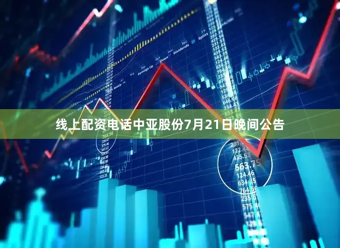 线上配资电话中亚股份7月21日晚间公告