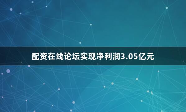 配资在线论坛实现净利润3.05亿元