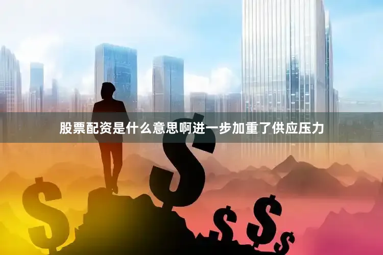 股票配资是什么意思啊进一步加重了供应压力