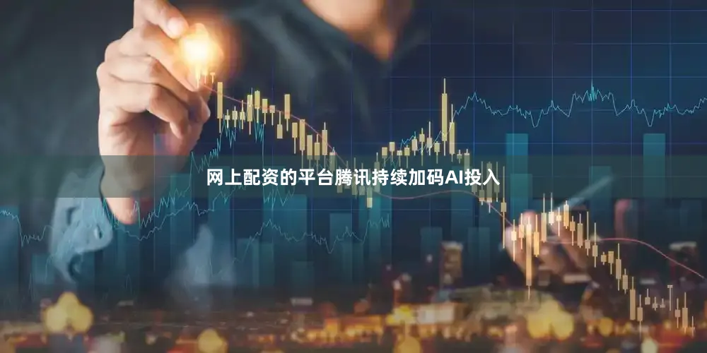网上配资的平台腾讯持续加码AI投入
