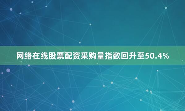 网络在线股票配资采购量指数回升至50.4%