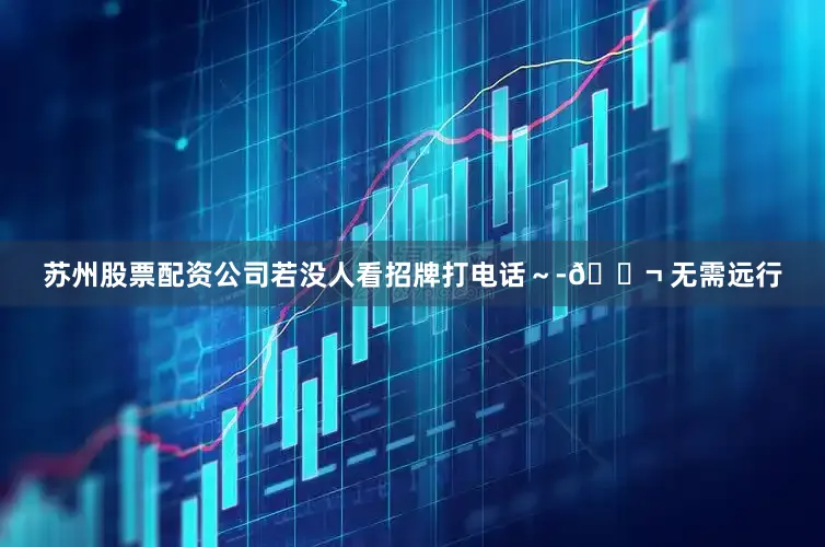 苏州股票配资公司若没人看招牌打电话～-💬 无需远行