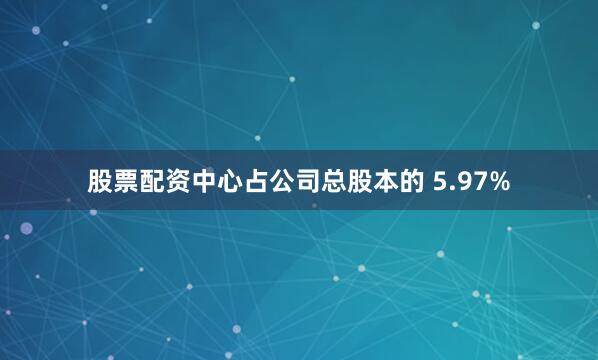 股票配资中心占公司总股本的 5.97%