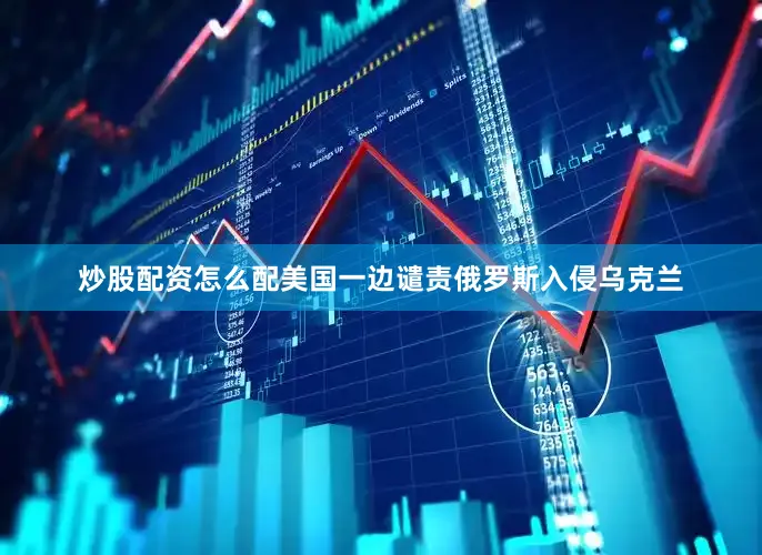 炒股配资怎么配美国一边谴责俄罗斯入侵乌克兰