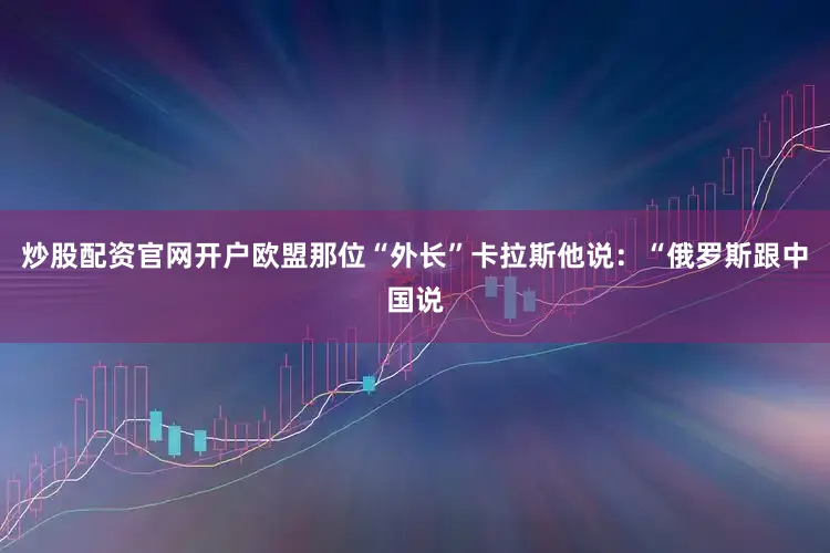 炒股配资官网开户欧盟那位“外长”卡拉斯他说：“俄罗斯跟中国说