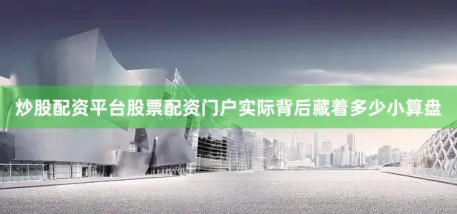 炒股配资平台股票配资门户实际背后藏着多少小算盘