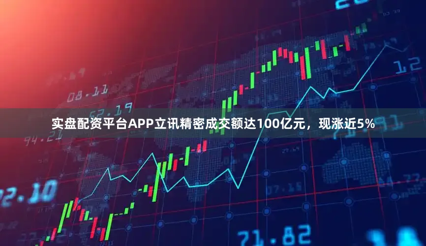 实盘配资平台APP立讯精密成交额达100亿元，现涨近5%