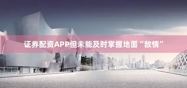 证券配资APP但未能及时掌握地面“敌情”