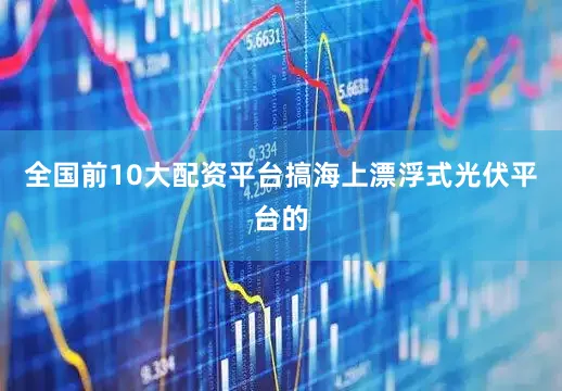全国前10大配资平台搞海上漂浮式光伏平台的