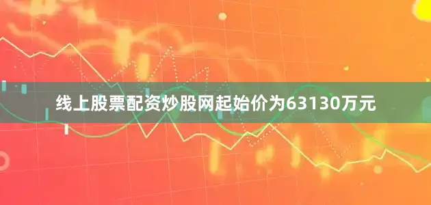 线上股票配资炒股网起始价为63130万元