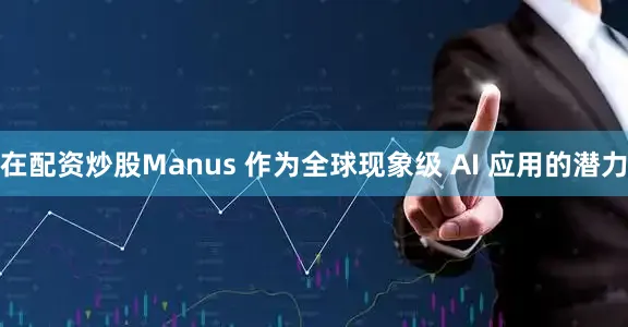 在配资炒股Manus 作为全球现象级 AI 应用的潜力