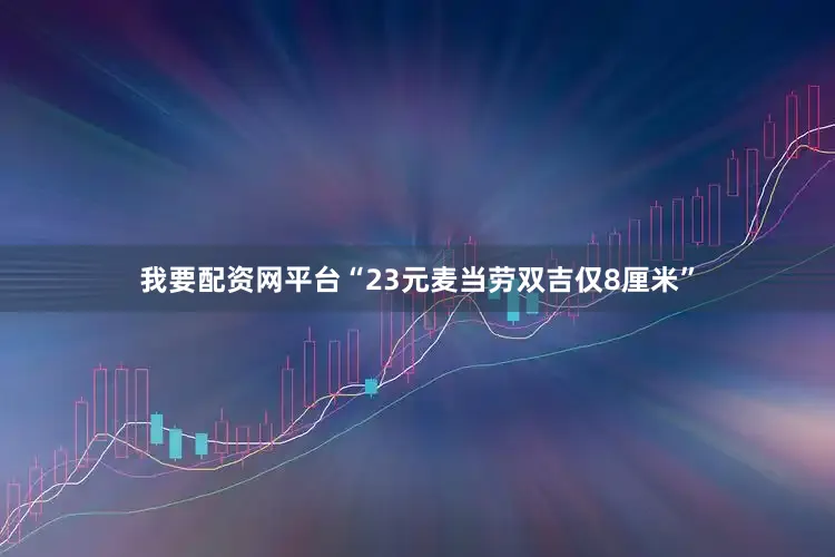 我要配资网平台“23元麦当劳双吉仅8厘米”