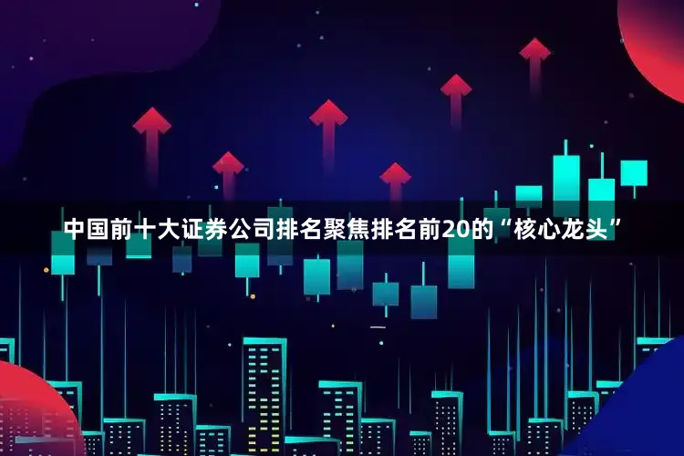 中国前十大证券公司排名聚焦排名前20的“核心龙头”