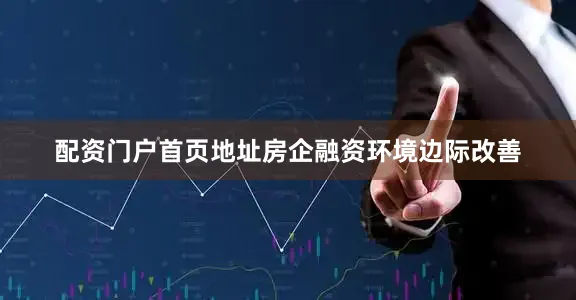 配资门户首页地址房企融资环境边际改善
