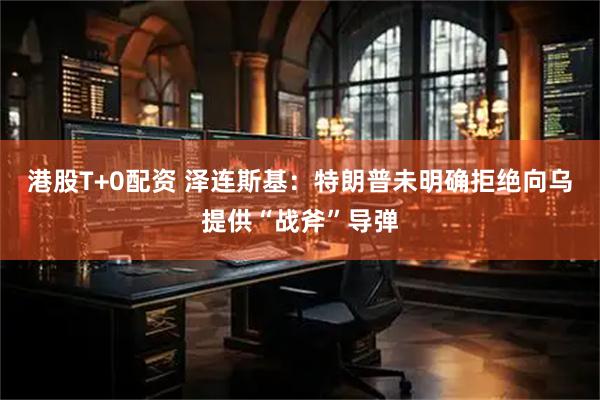 港股T+0配资 泽连斯基：特朗普未明确拒绝向乌提供“战斧”导弹