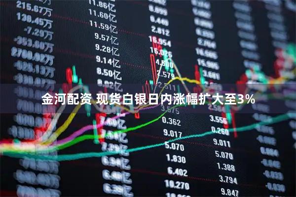金河配资 现货白银日内涨幅扩大至3%