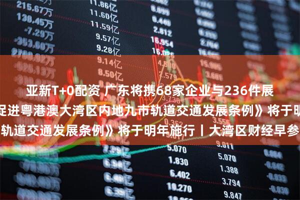 亚新T+0配资 广东将携68家企业与236件展品亮相版博会；《广东省促进粤港澳大湾区内地九市轨道交通发展条例》将于明年施行丨大湾区财经早参