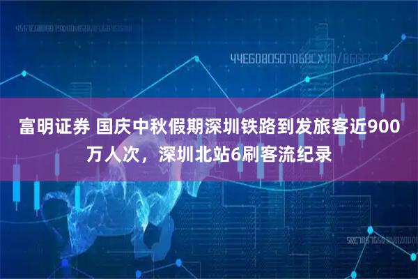富明证券 国庆中秋假期深圳铁路到发旅客近900万人次，深圳北站6刷客流纪录