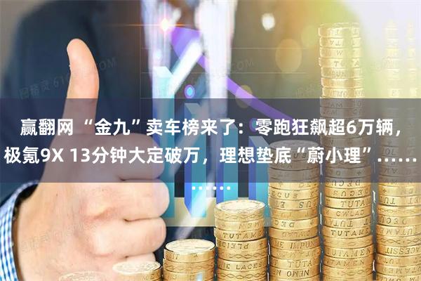 赢翻网 “金九”卖车榜来了：零跑狂飙超6万辆，极氪9X 13分钟大定破万，理想垫底“蔚小理”……