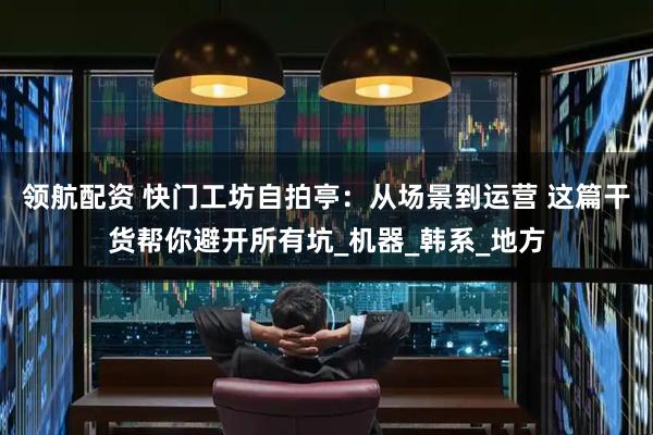 领航配资 快门工坊自拍亭:从场景到运营 这篇干货帮你避开所有坑_机器_韩系_地方