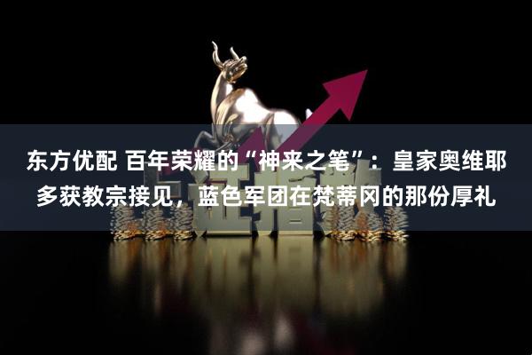 东方优配 百年荣耀的“神来之笔”:皇家奥维耶多获教宗接见,蓝色军团在梵蒂冈的那份厚礼