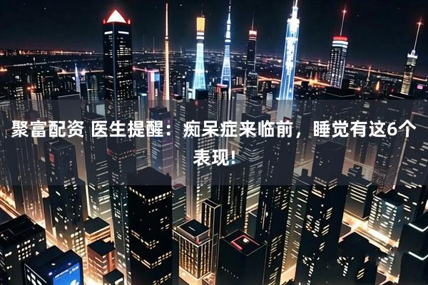 聚富配资 医生提醒：痴呆症来临前，睡觉有这6个表现!