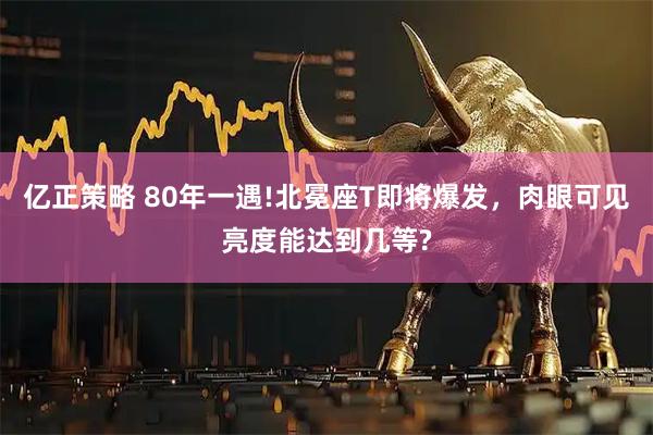亿正策略 80年一遇!北冕座T即将爆发,肉眼可见亮度能达到几等?
