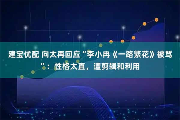 建宝优配 向太再回应“李小冉《一路繁花》被骂”：性格太直，遭剪辑和利用