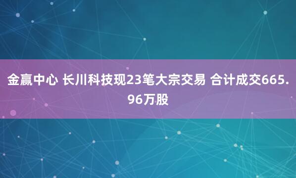 金赢中心 长川科技现23笔大宗交易 合计成交665.96万股
