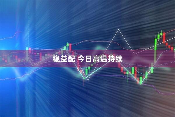 稳益配 今日高温持续