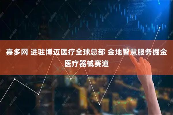 嘉多网 进驻博迈医疗全球总部 金地智慧服务掘金医疗器械赛道