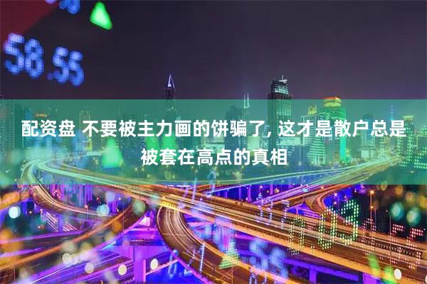 配资盘 不要被主力画的饼骗了, 这才是散户总是被套在高点的真相