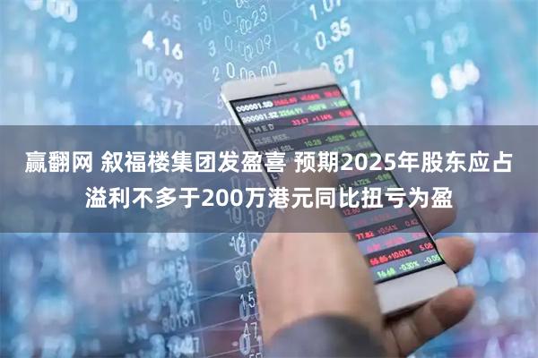 赢翻网 叙福楼集团发盈喜 预期2025年股东应占溢利不多于200万港元同比扭亏为盈