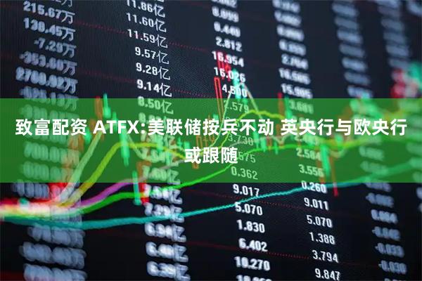 致富配资 ATFX:美联储按兵不动 英央行与欧央行或跟随