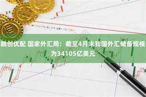 融创优配 国家外汇局：截至4月末我国外汇储备规模为34105亿美元