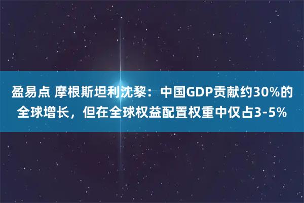 盈易点 摩根斯坦利沈黎：中国GDP贡献约30%的全球增长，但在全球权益配置权重中仅占3-5%