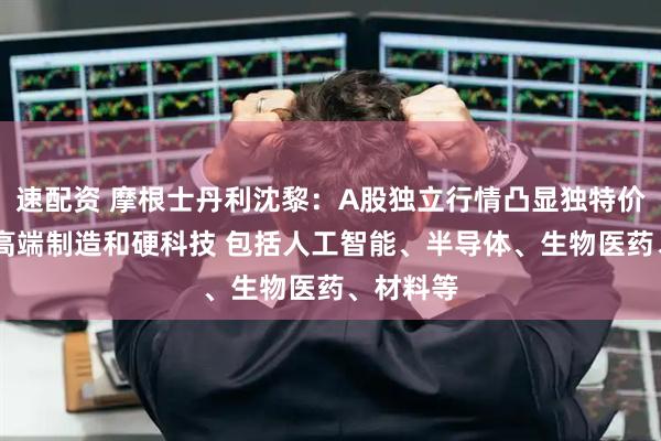 速配资 摩根士丹利沈黎:A股独立行情凸显独特价值 看好高端制造和硬科技 包括人工智能、半导体、生物医药、材料等