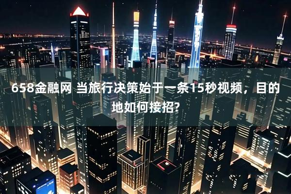 658金融网 当旅行决策始于一条15秒视频，目的地如何接招?